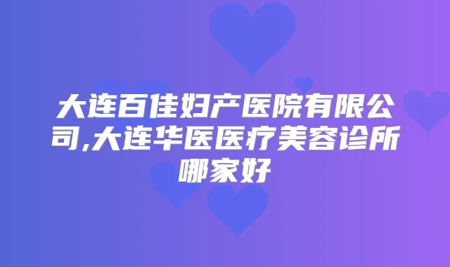 大连百佳妇产医院有限公司,大连华医医疗美容诊所哪家好