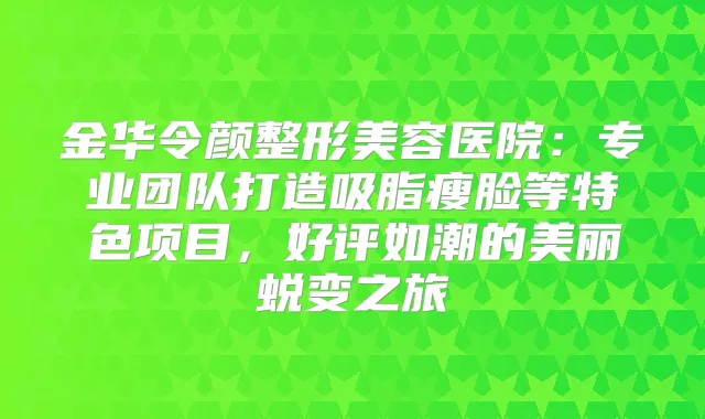 金华令颜整形美容医院：专业团队打造吸脂瘦脸等特色项目，好评如潮的美丽蜕变之旅