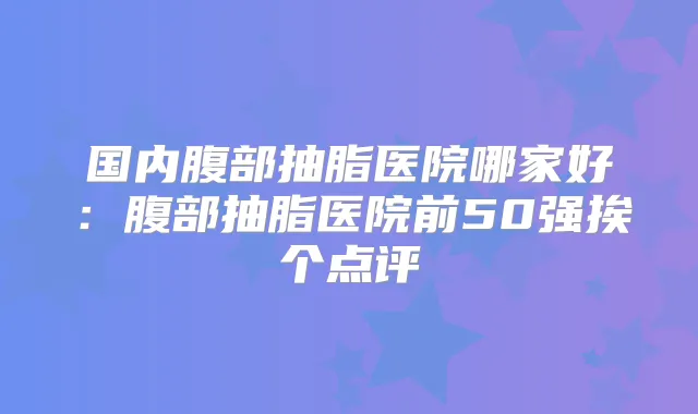 国内腹部抽脂医院哪家好:腹部抽脂医院前50强挨个点评