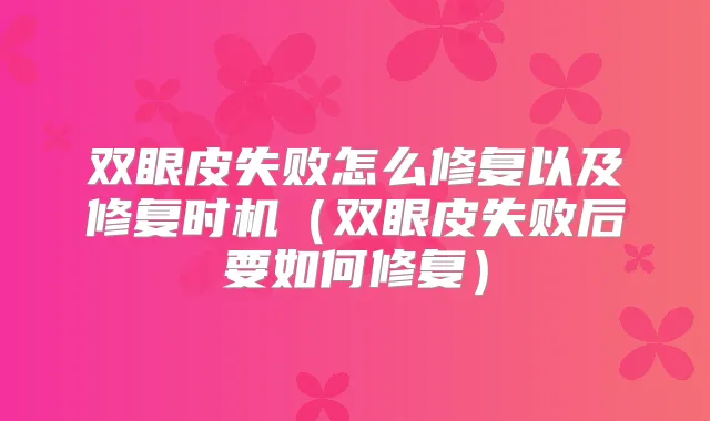 双眼皮失败怎么修复以及修复时机(双眼皮失败后要如何修复)