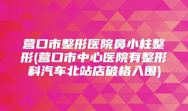 营口市整形医院鼻小柱整形(营口市中心医院有整形科汽车北站店破格入围)
