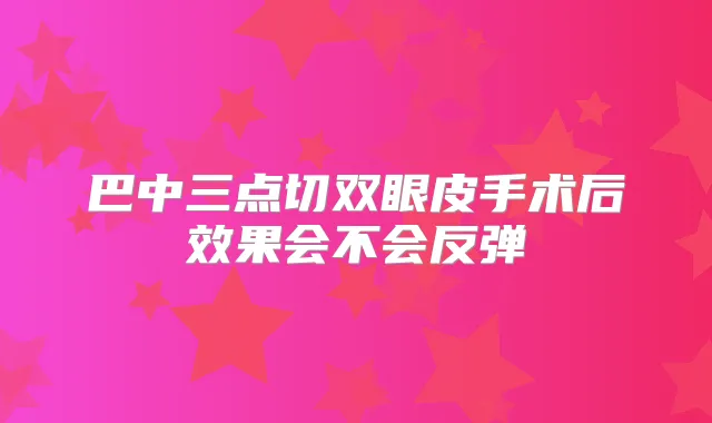 巴中三点切双眼皮手术后效果会不会反弹