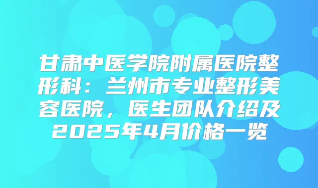 甘肃中医学院附属医院整形科：兰州市专业整形美容医院，医生团队介绍及2025年4月价格一览