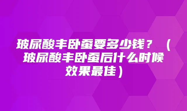 玻尿酸丰卧蚕要多少钱？（玻尿酸丰卧蚕后什么时候效果佳）
