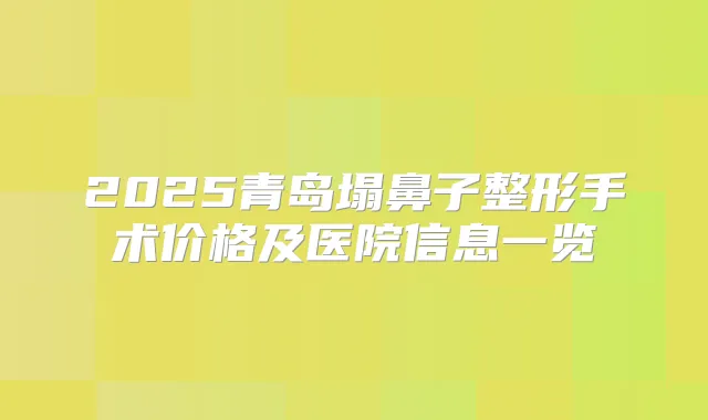 2025青岛塌鼻子整形手术价格及医院信息一览