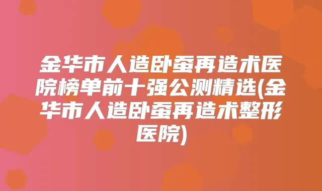 金华市人造卧蚕再造术医院榜单前十强公测精选(金华市人造卧蚕再造术整形医院)