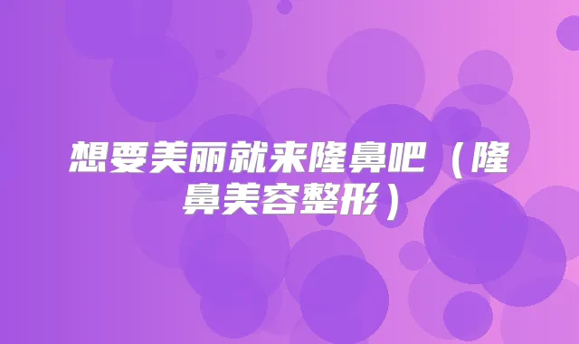 想要美丽就来隆鼻吧(隆鼻美容整形)