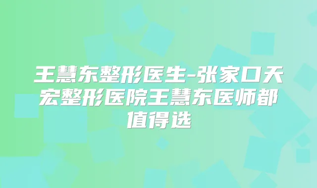 王慧东整形医生-张家口天宏整形医院王慧东医师都值得选