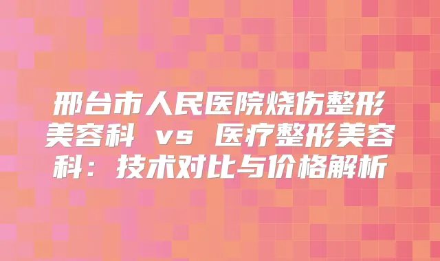 邢台市人民医院烧伤整形美容科 vs 医疗整形美容科：技术对比与价格解析