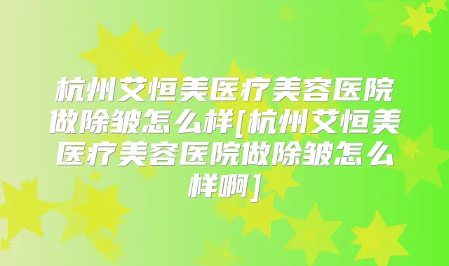 杭州艾恒美医疗美容医院做除皱怎么样[杭州艾恒美医疗美容医院做除皱怎么样啊]
