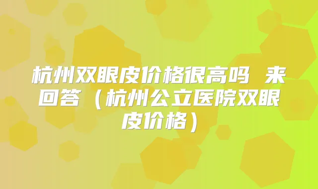 杭州双眼皮价格很高吗 来回答（杭州公立医院双眼皮价格）