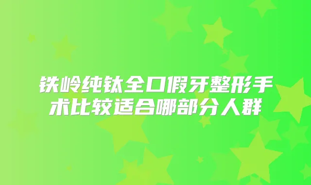 铁岭纯钛全口假牙整形手术比较适合哪部分人群