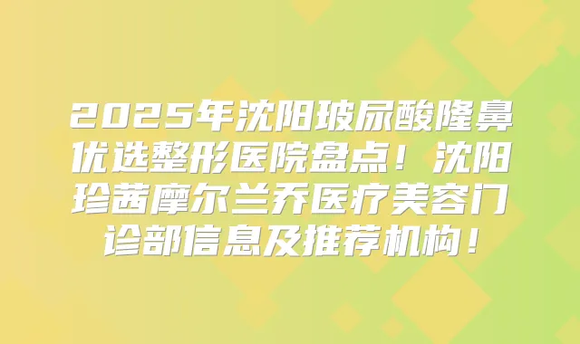 2025年沈阳玻尿酸隆鼻优选整形医院盘点！沈阳珍茜摩尔兰乔医疗美容门诊部信息及推荐机构！