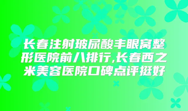 长春注射玻尿酸丰眼窝整形医院前八排行,长春西之米美容医院口碑点评挺好
