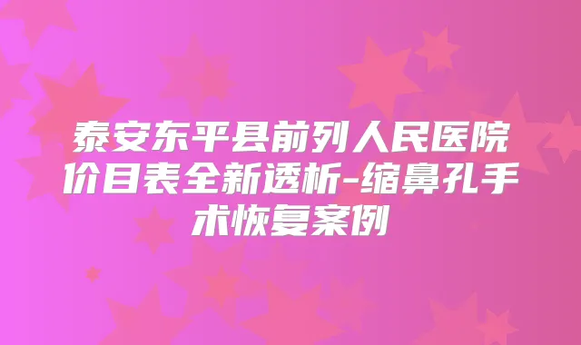 泰安东平县前列人民医院价目表全新透析-缩鼻孔手术恢复案例