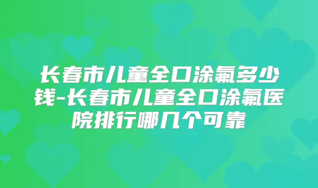 长春市儿童全口涂氟多少钱-长春市儿童全口涂氟医院排行哪几个可靠