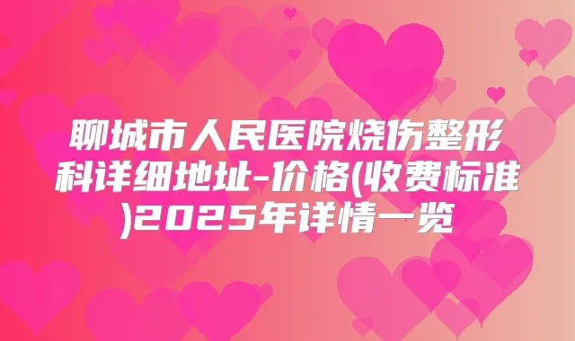 聊城市人民医院烧伤整形科详细地址-价格(收费标准)2025年详情一览