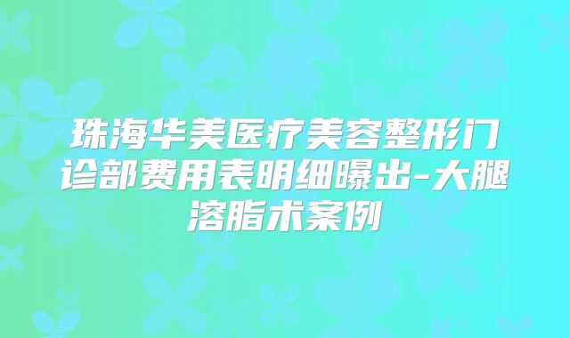 珠海华美医疗美容整形门诊部费用表明细曝出-大腿溶脂术案例