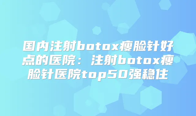 国内注射瘦脸针好点的医院:注射瘦脸针医院top50强稳住