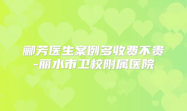郦芳医生案例多收费不贵-丽水市卫校附属医院