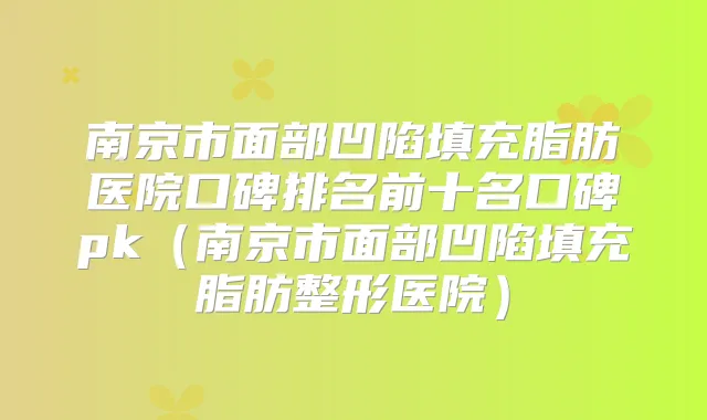 南京市面部凹陷填充脂肪医院口碑排名前十名口碑pk（南京市面部凹陷填充脂肪整形医院）