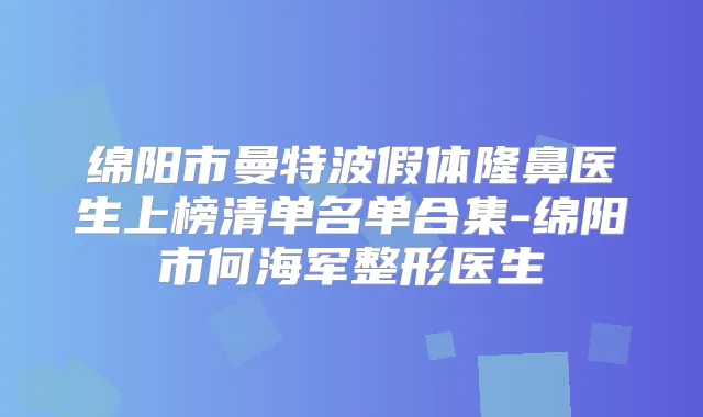 绵阳市曼特波假体隆鼻医生上榜清单名单合集-绵阳市何海军整形医生