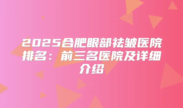 2025合肥眼部祛皱医院排名：前三名医院及详细介绍