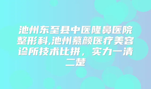 池州东至县中医隆鼻医院整形科,池州慕颜医疗美容诊所技术比拼，实力一清二楚