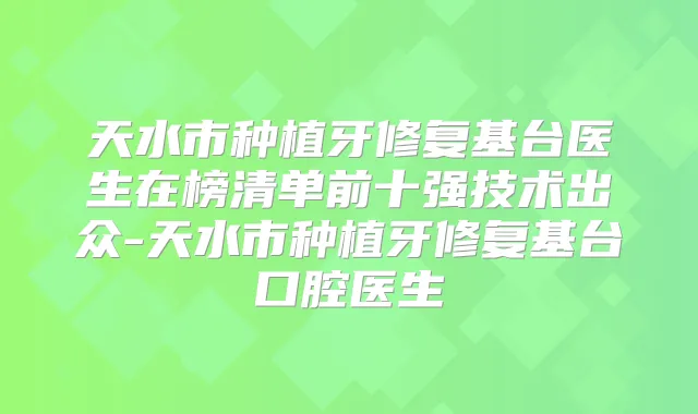 天水市种植牙修复基台医生在榜清单前十强技术出众-天水市种植牙修复基台口腔医生