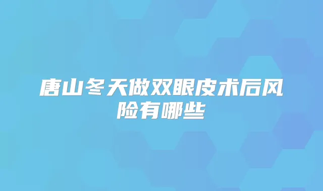 唐山冬天做双眼皮术后风险有哪些