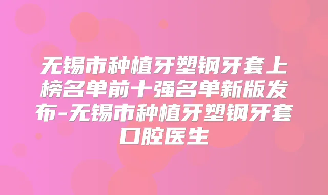无锡市种植牙塑钢牙套上榜名单前十强名单新版发布-无锡市种植牙塑钢牙套口腔医生