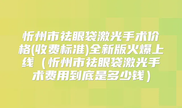 忻州市祛眼袋激光手术价格(收费标准)全新版火爆上线（忻州市祛眼袋激光手术费用到底是多少钱）