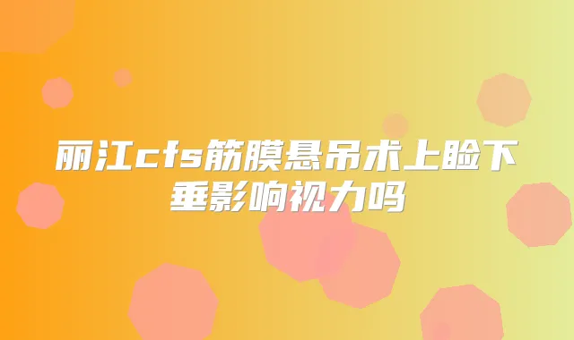 丽江cfs筋膜悬吊术上睑下垂影响视力吗