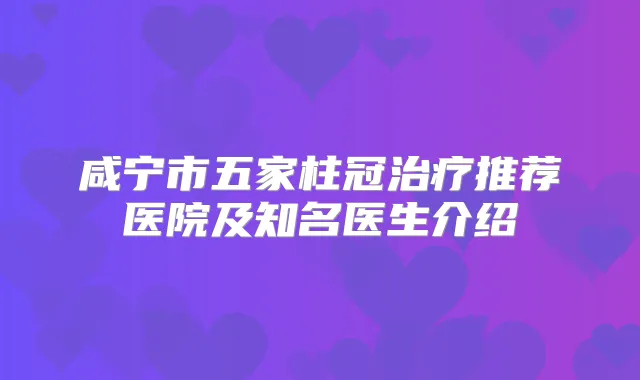 咸宁市五家柱冠推荐医院及知名医生介绍