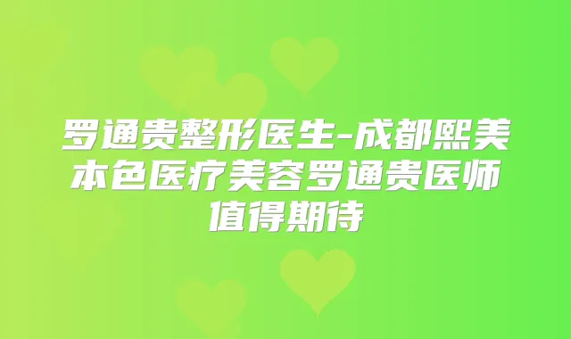 罗通贵整形医生-成都熙美本色医疗美容罗通贵医师值得期待