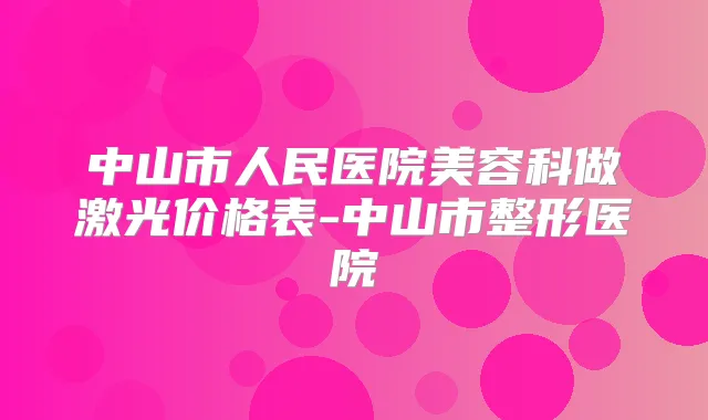 中山市人民医院美容科做激光价格表-中山市整形医院
