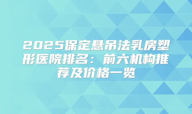 2025保定悬吊法乳房塑形医院排名：前六机构推荐及价格一览