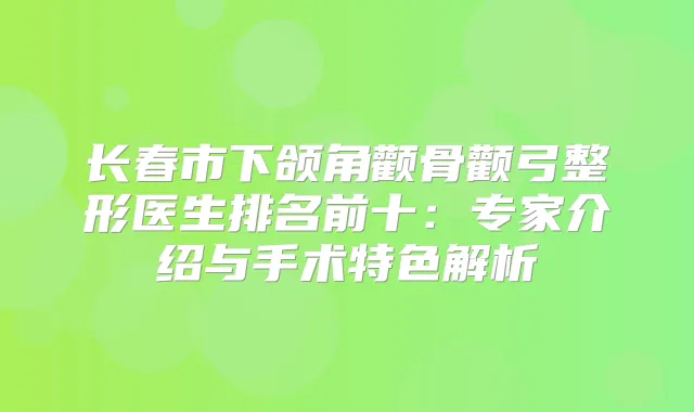 长春市下颌角颧骨颧弓整形医生排名前十:专家介绍与手术特色解析