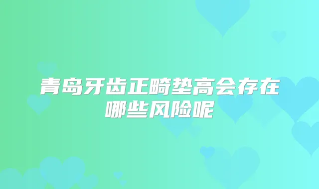 青岛牙齿正畸垫高会存在哪些风险呢