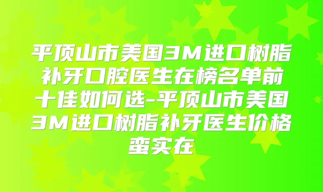 平顶山市美国3M进口树脂补牙口腔医生在榜名单前十佳如何选-平顶山市美国3M进口树脂补牙医生价格蛮实在