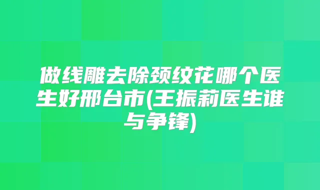 做线雕去除颈纹花哪个医生好邢台市(王振莉医生谁与争锋)