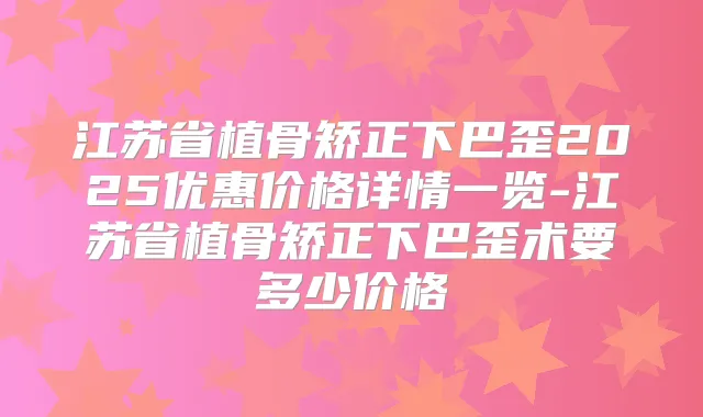 江苏省植骨矫正下巴歪2025优惠价格详情一览-江苏省植骨矫正下巴歪术要多少价格
