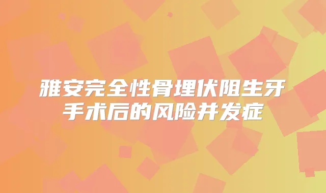雅安完全性骨埋伏阻生牙手术后的风险并发症