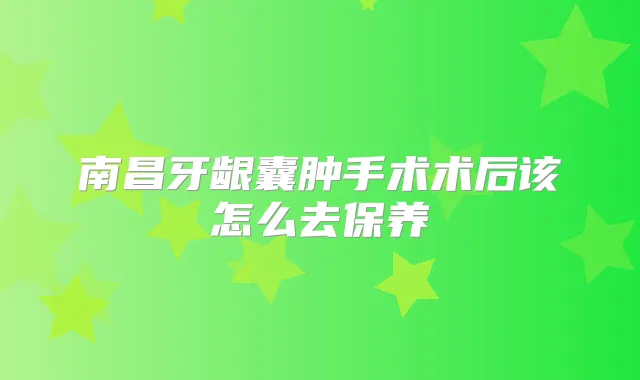 南昌牙龈囊肿手术术后该怎么去保养