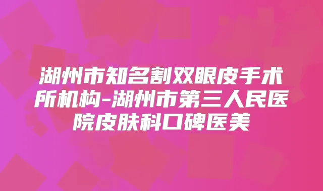 湖州市知名割双眼皮手术所机构-湖州市第三人民医院皮肤科口碑医美