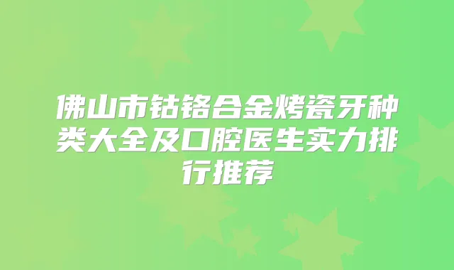 佛山市钴铬合金烤瓷牙种类大全及口腔医生实力排行推荐
