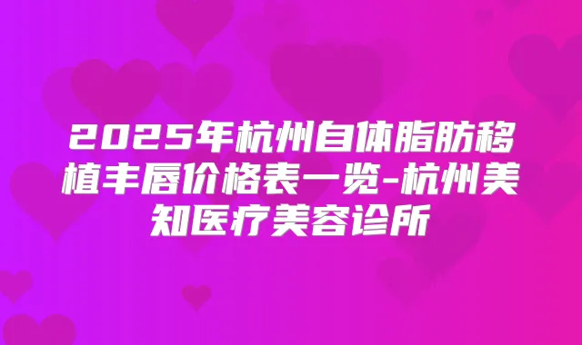 2025年杭州自体脂肪移植丰唇价格表一览-杭州美知医疗美容诊所