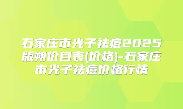 石家庄市光子祛痘2025版朔价目表(价格)-石家庄市光子祛痘价格行情