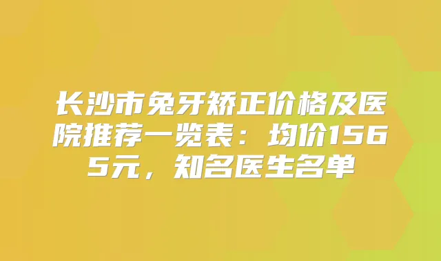 长沙市兔牙矫正价格及医院推荐一览表:均价1565元,知名医生名单