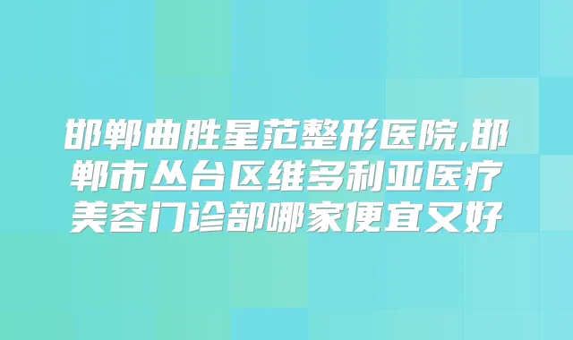 邯郸曲胜星范整形医院,邯郸市丛台区维多利亚医疗美容门诊部哪家便宜又好